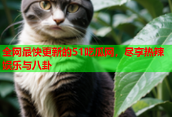 全网最快更新的51吃瓜网，尽享热辣娱乐与八卦