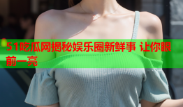 51吃瓜网揭秘娱乐圈新鲜事 让你眼前一亮