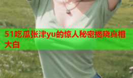 51吃瓜张津yu的惊人秘密揭晓真相大白