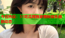 今日热议：51吃瓜网独家揭秘娱乐圈新动态