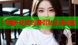 51海外吃瓜热潮引发全球关注