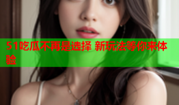 51吃瓜不再是选择 新玩法等你来体验