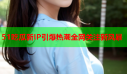 51吃瓜新IP引爆热潮全网关注新风暴