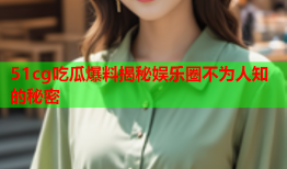 51cg吃瓜爆料揭秘娱乐圈不为人知的秘密
