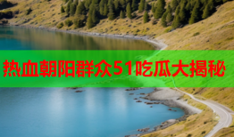 热血朝阳群众51吃瓜大揭秘