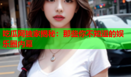 吃瓜网独家揭秘：那些你不知道的娱乐圈内幕