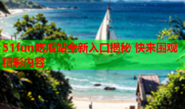 51fun吃瓜站全新入口揭秘 快来围观精彩内容