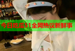 今日吃瓜51全网热议新鲜事