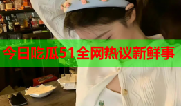 今日吃瓜51全网热议新鲜事