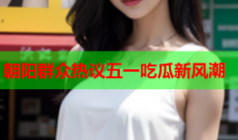 朝阳群众热议五一吃瓜新风潮