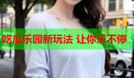 吃瓜乐园新玩法 让你乐不停