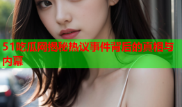 51吃瓜网揭秘热议事件背后的真相与内幕