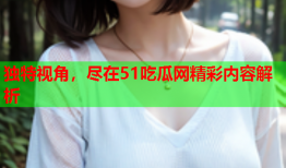 独特视角，尽在51吃瓜网精彩内容解析