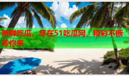 新鲜吃瓜，尽在51吃瓜网，精彩不断等你来