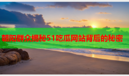 朝阳群众揭秘51吃瓜网站背后的秘密