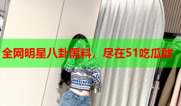 全网明星八卦黑料，尽在51吃瓜群