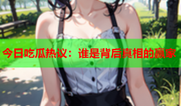 今日吃瓜热议：谁是背后真相的赢家