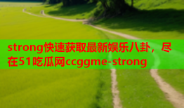 strong快速获取最新娱乐八卦，尽在51吃瓜网ccggme-strong