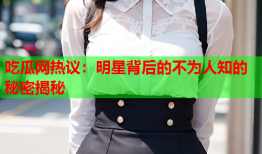 吃瓜网热议：明星背后的不为人知的秘密揭秘