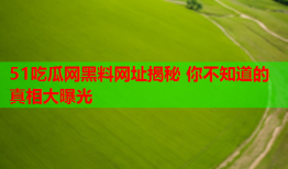 51吃瓜网黑料网址揭秘 你不知道的真相大曝光