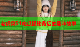 老虎菜51吃瓜揭秘背后的趣味故事