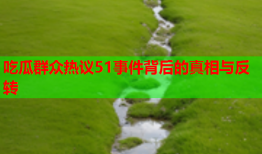 吃瓜群众热议51事件背后的真相与反转
