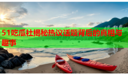 51吃瓜社揭秘热议话题背后的真相与趣事