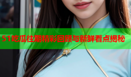 51吃瓜往期精彩回顾与新鲜看点揭秘