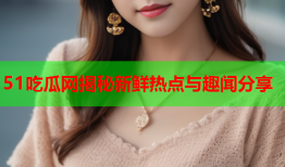 51吃瓜网揭秘新鲜热点与趣闻分享