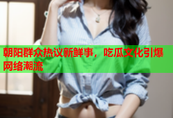 朝阳群众热议新鲜事，吃瓜文化引爆网络潮流