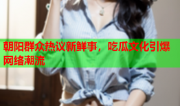 朝阳群众热议新鲜事，吃瓜文化引爆网络潮流