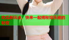 吃瓜新玩法，快来一起揭秘娱乐圈的秘密