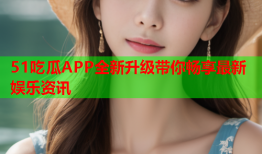 51吃瓜APP全新升级带你畅享最新娱乐资讯