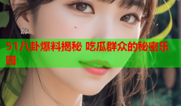 51八卦爆料揭秘 吃瓜群众的秘密乐园