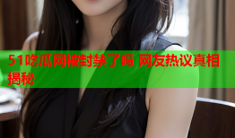 51吃瓜网被封禁了吗 网友热议真相揭秘