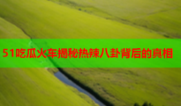 51吃瓜火车揭秘热辣八卦背后的真相