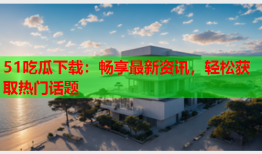 51吃瓜下载：畅享最新资讯，轻松获取热门话题