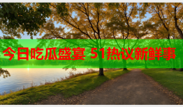 今日吃瓜盛宴 51热议新鲜事