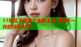51吃瓜下载官方全新上线 体验不一样的精彩内容
