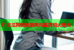 51吃瓜网揭秘黑网内幕真相大曝光