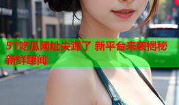 51吃瓜网址失踪了 新平台来袭揭秘新鲜趣闻