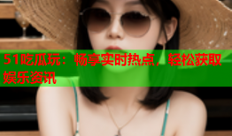 51吃瓜玩：畅享实时热点，轻松获取娱乐资讯