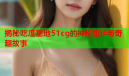 揭秘吃瓜基地51cg的神秘面纱与奇趣故事