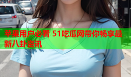 苹果用户必看 51吃瓜网带你畅享最新八卦资讯