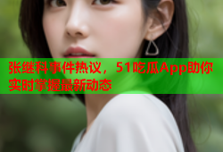 张继科事件热议，51吃瓜App助你实时掌握最新动态