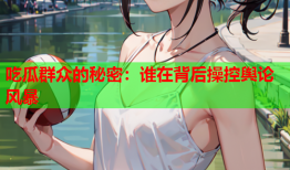 吃瓜群众的秘密：谁在背后操控舆论风暴