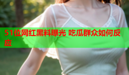 51位网红黑料曝光 吃瓜群众如何反应