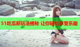 51吃瓜新玩法揭秘 让你轻松享受乐趣