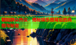 朝阳群众热议：揭秘娱乐圈背后的真相与秘密