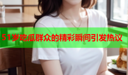 51岁吃瓜群众的精彩瞬间引发热议